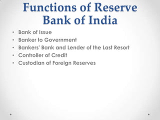 Functions of Reserve
Bank of India
• Bank of Issue
• Banker to Government
• Bankers' Bank and Lender of the Last Resort
• Controller of Credit
• Custodian of Foreign Reserves
 