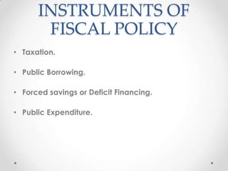 INSTRUMENTS OF
FISCAL POLICY
• Taxation.
• Public Borrowing.
• Forced savings or Deficit Financing.
• Public Expenditure.
 