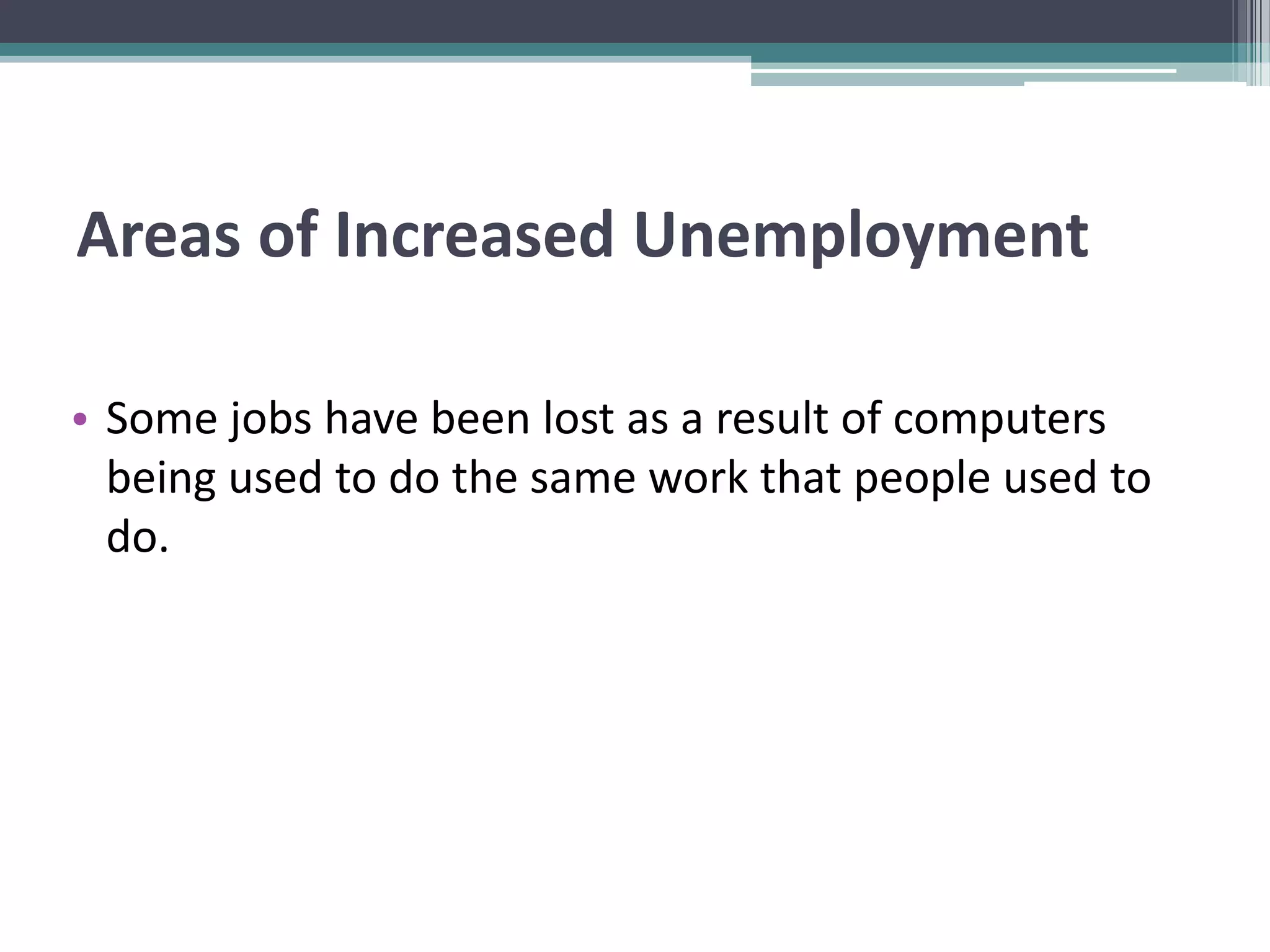 Areas of Increased Unemployment
• Some jobs have been lost as a result of computers
being used to do the same work that people used to
do.
 