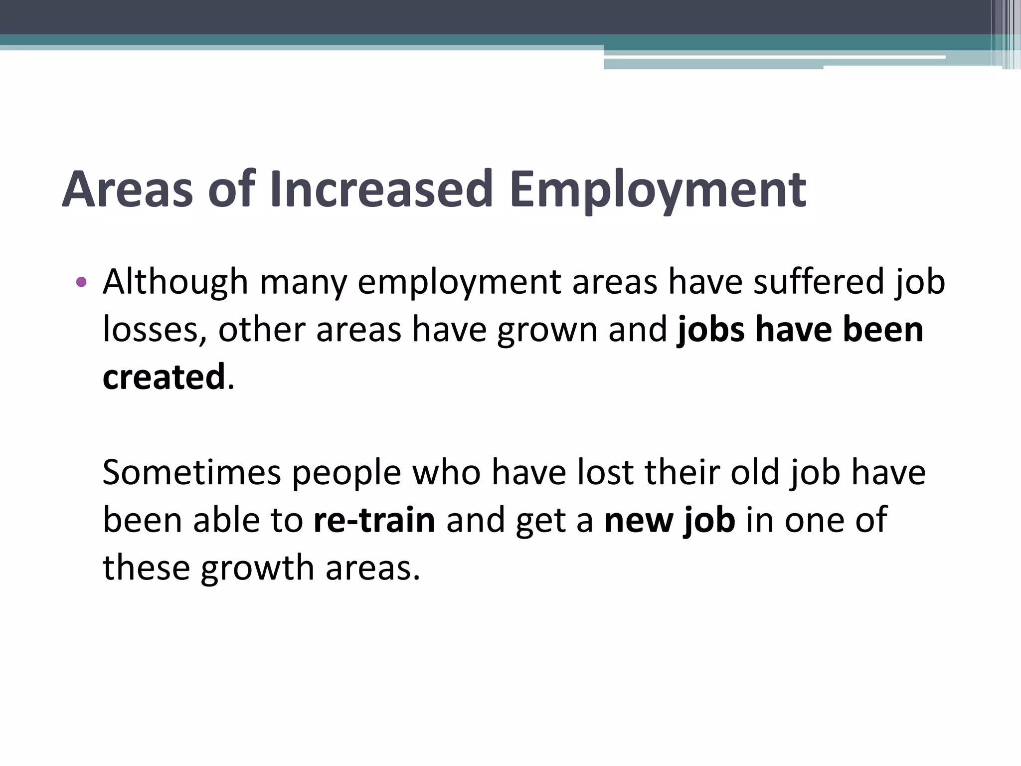 Areas of Increased Employment
• Although many employment areas have suffered job
losses, other areas have grown and jobs have been
created.
Sometimes people who have lost their old job have
been able to re-train and get a new job in one of
these growth areas.
 