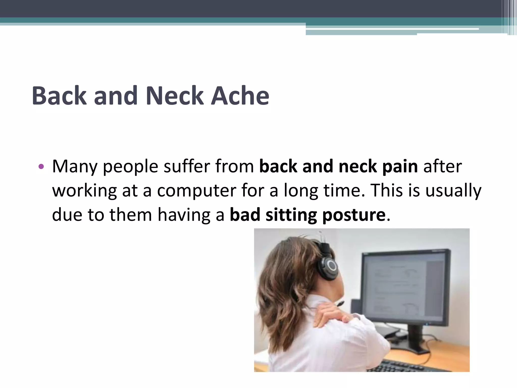 Back and Neck Ache
• Many people suffer from back and neck pain after
working at a computer for a long time. This is usually
due to them having a bad sitting posture.
 
