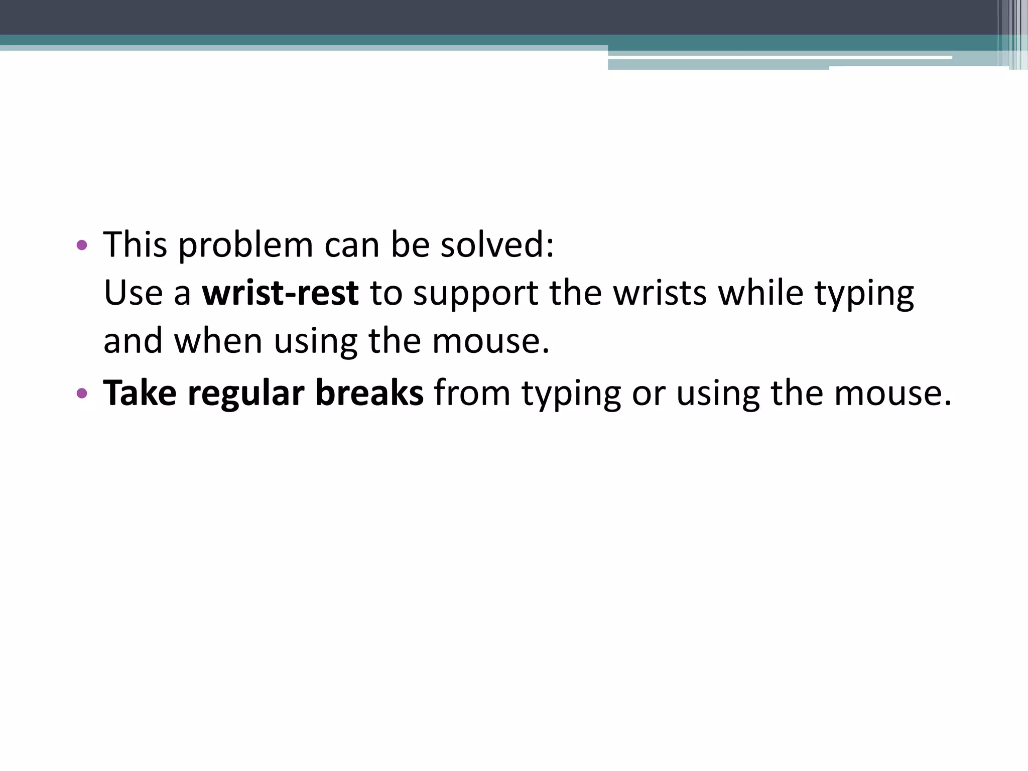 • This problem can be solved:
Use a wrist-rest to support the wrists while typing
and when using the mouse.
• Take regular breaks from typing or using the mouse.
 