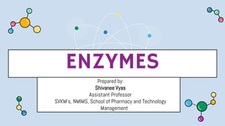 ENZYMES
Here is where your presentation begins
Prepared by:
Shivanee Vyas
Assistant Professor
SVKM’s, NMIMS, School of Pharmacy and Technology
Management
 