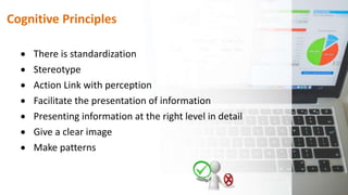Cognitive Principles
 There is standardization
 Stereotype
 Action Link with perception
 Facilitate the presentation of information
 Presenting information at the right level in detail
 Give a clear image
 Make patterns
 
