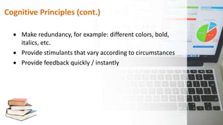 Cognitive Principles (cont.)
 Make redundancy, for example: different colors, bold,
italics, etc.
 Provide stimulants that vary according to circumstances
 Provide feedback quickly / instantly
 
