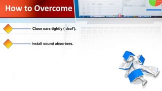 How to Overcome
Close ears tightly (‘deaf’).
Install sound absorbers.
 