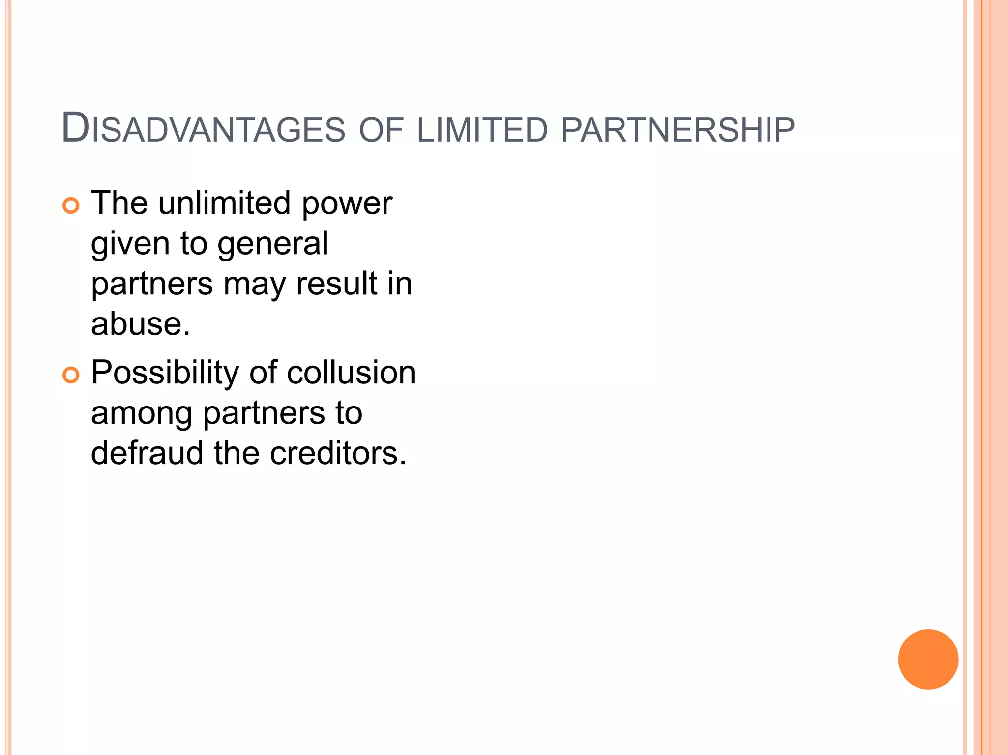 Disadvantages of limited partnershipThe unlimited power given to general partners may result in abuse.Possibility of collusion among partners to defraud the creditors.