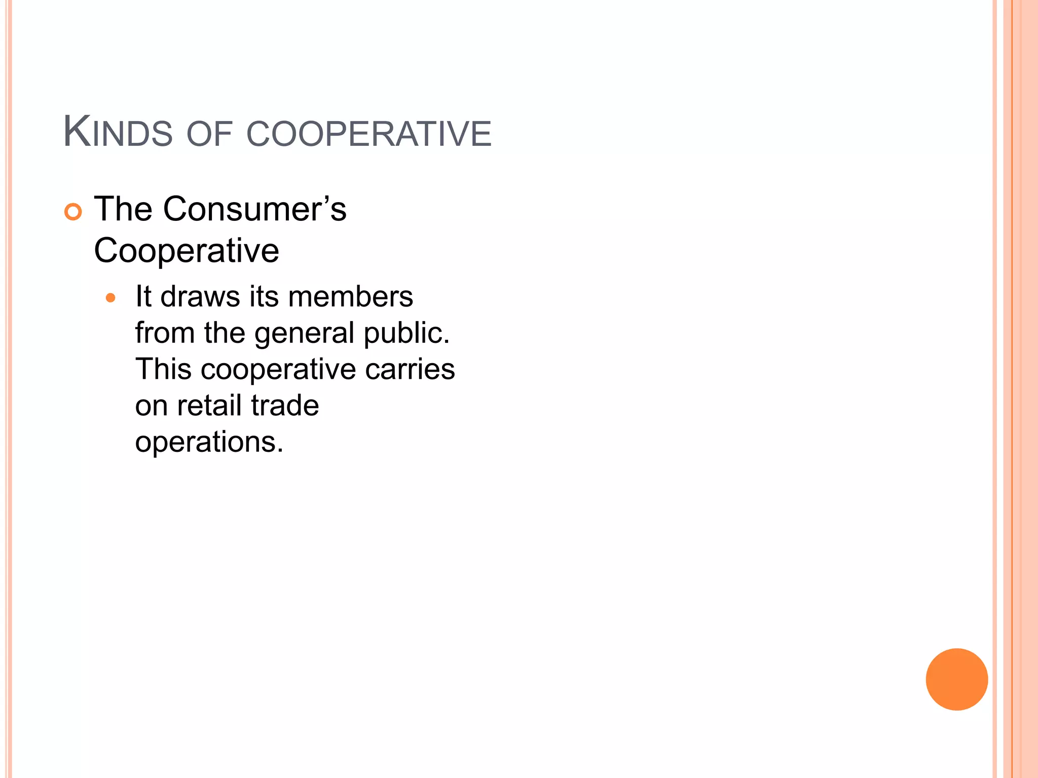 Kinds of cooperativeThe Consumer’s CooperativeIt draws its members from the general public. This cooperative carries on retail trade operations.