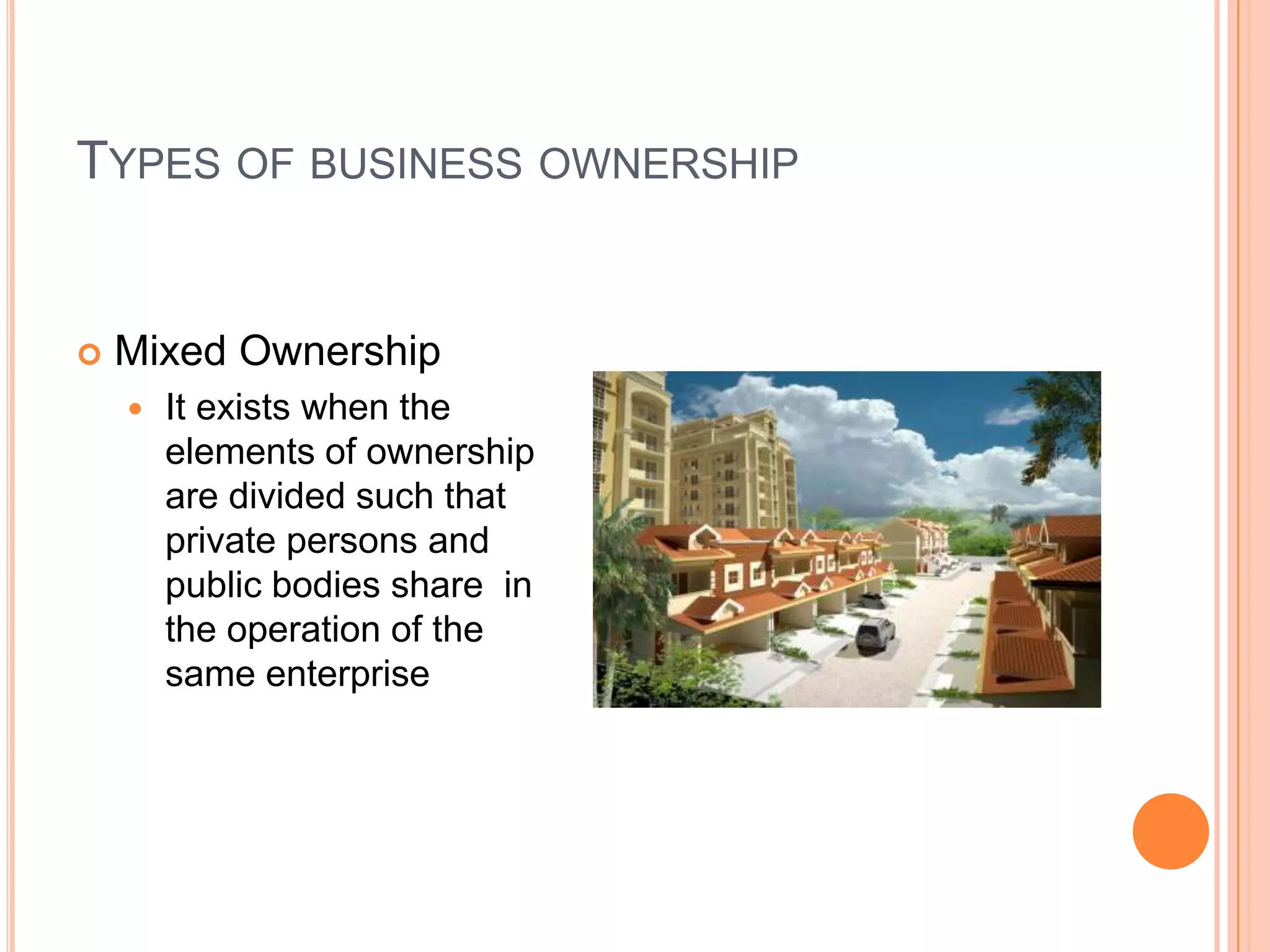 Types of business ownershipMixed OwnershipIt exists when the elements of ownership are divided such that private persons and public bodies share  in the operation of the same enterprise