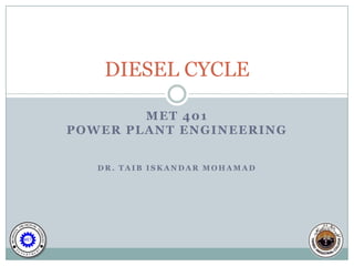 DIESEL CYCLE

        MET 401
POWER PLANT ENGINEERING


   DR. TAIB ISKANDAR MOHAMAD
 