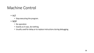 Machine Control
• HLT
• Stop executing the program.
• NOP
• No operation
• Exactly as it says, do nothing.
• Usually used for delay or to replace instructions during debugging.
38
 