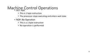 Machine Control Operations• HLT: Halt
• This is 1 byte instruction
• The processor stops executing and enters wait state
• NOP: No Operation
• This is a 1-byte instruction
• No operation is performed
6
 