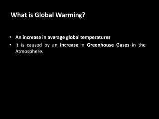 What is Global Warming?
• An increase in average global temperatures
• It is caused by an increase in Greenhouse Gases in the
Atmosphere.
 