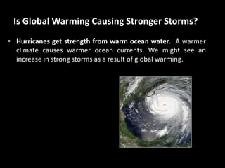 Is Global Warming Causing Stronger Storms?
• Hurricanes get strength from warm ocean water. A warmer
climate causes warmer ocean currents. We might see an
increase in strong storms as a result of global warming.
 