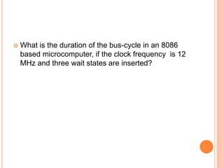  What is the duration of the bus-cycle in an 8086
based microcomputer, if the clock frequency is 12
MHz and three wait states are inserted?
 