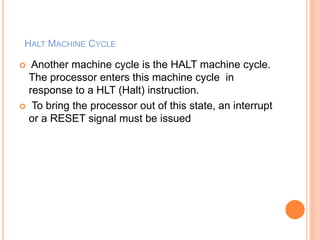 HALT MACHINE CYCLE
 Another machine cycle is the HALT machine cycle.
The processor enters this machine cycle in
response to a HLT (Halt) instruction.
 To bring the processor out of this state, an interrupt
or a RESET signal must be issued
 