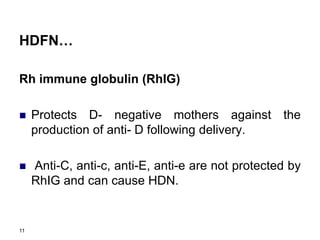 11
HDFN…
Rh immune globulin (RhIG)
 Protects D- negative mothers against the
production of anti- D following delivery.
 Anti-C, anti-c, anti-E, anti-e are not protected by
RhIG and can cause HDN.
 