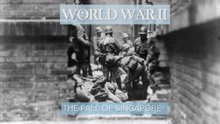 WORLD WAR II
THE FALL OF SINGAPORE
 