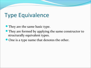 Type Equivalence 
They are the same basic type. 
They are formed by applying the same constructor to 
structurally equivalent types. 
One is a type name that denotes the other. 
 