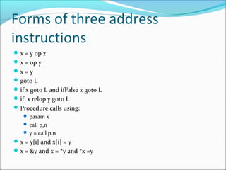 Forms of three address 
instructions 
x = y op z 
x = op y 
x = y 
goto L 
if x goto L and ifFalse x goto L 
if x re...