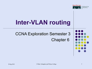 Inter-VLAN routing
              CCNA Exploration Semester 3
                                Chapter 6




30 Sep 2012             S Ward Abingdon and Witney College   1
 