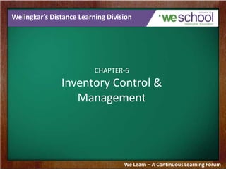 Welingkar’s Distance Learning Division

CHAPTER-6

Inventory Control &
Management

We Learn – A Continuous Learning Forum

 