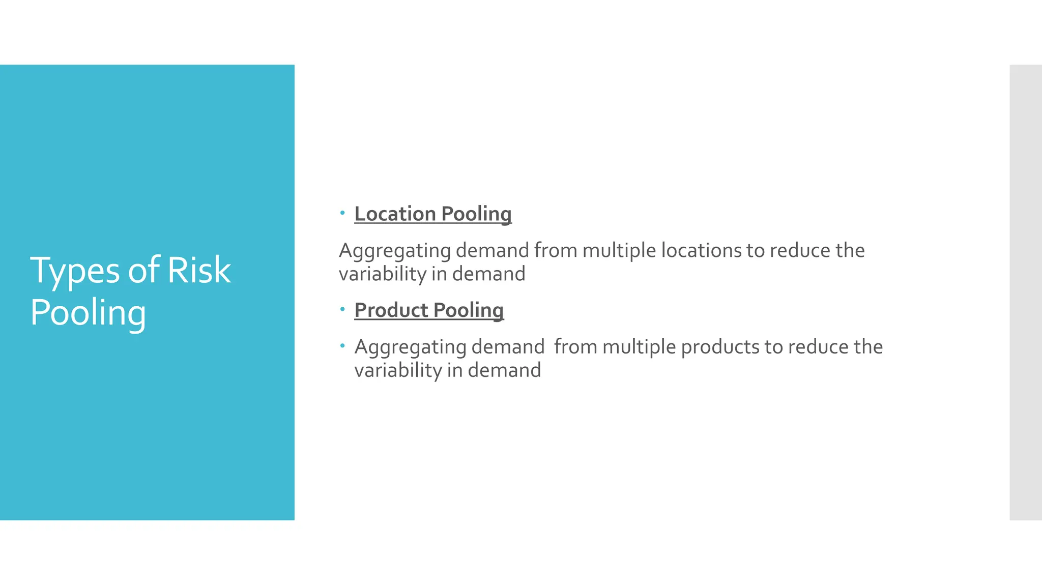 Types of Risk
Pooling
 Location Pooling
Aggregating demand from multiple locations to reduce the
variability in demand
 Product Pooling
 Aggregating demand from multiple products to reduce the
variability in demand
 