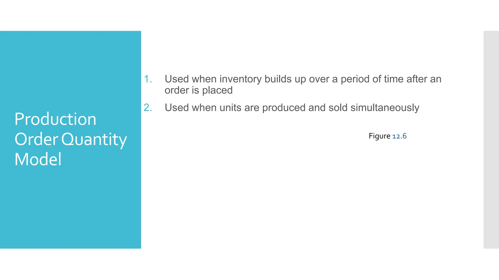 Production
OrderQuantity
Model
1. Used when inventory builds up over a period of time after an
order is placed
2. Used when units are produced and sold simultaneously
Figure 12.6
 
