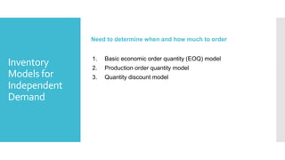Inventory
Models for
Independent
Demand
Need to determine when and how much to order
1. Basic economic order quantity (EOQ) model
2. Production order quantity model
3. Quantity discount model
 