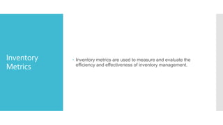 Inventory
Metrics
 Inventory metrics are used to measure and evaluate the
efficiency and effectiveness of inventory management.
 