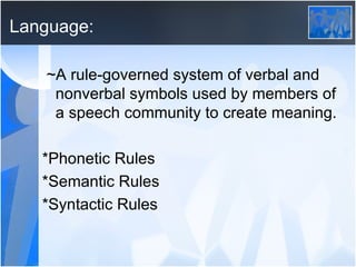 Language: ~A rule-governed system of verbal and nonverbal symbols used by members of a speech community to create meaning. *Phonetic Rules *Semantic Rules *Syntactic Rules