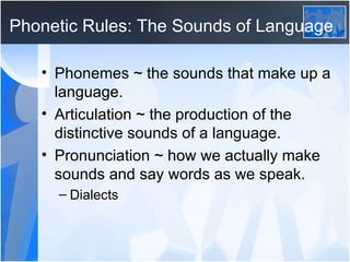 Phonetic Rules: The Sounds of Language Phonemes ~ the sounds that make up a language. Articulation ~ the production of the distinctive sounds of a language. Pronunciation ~ how we actually make sounds and say words as we speak. Dialects