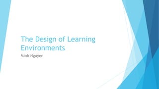 The Design of Learning
Environments
Minh Nguyen
 