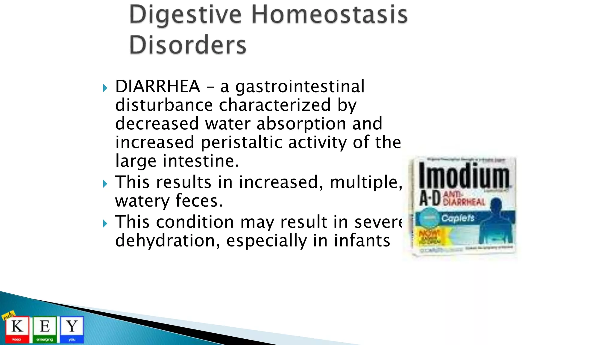  DIARRHEA – a gastrointestinal
disturbance characterized by
decreased water absorption and
increased peristaltic activity of the
large intestine.
 This results in increased, multiple,
watery feces.
 This condition may result in severe
dehydration, especially in infants
 