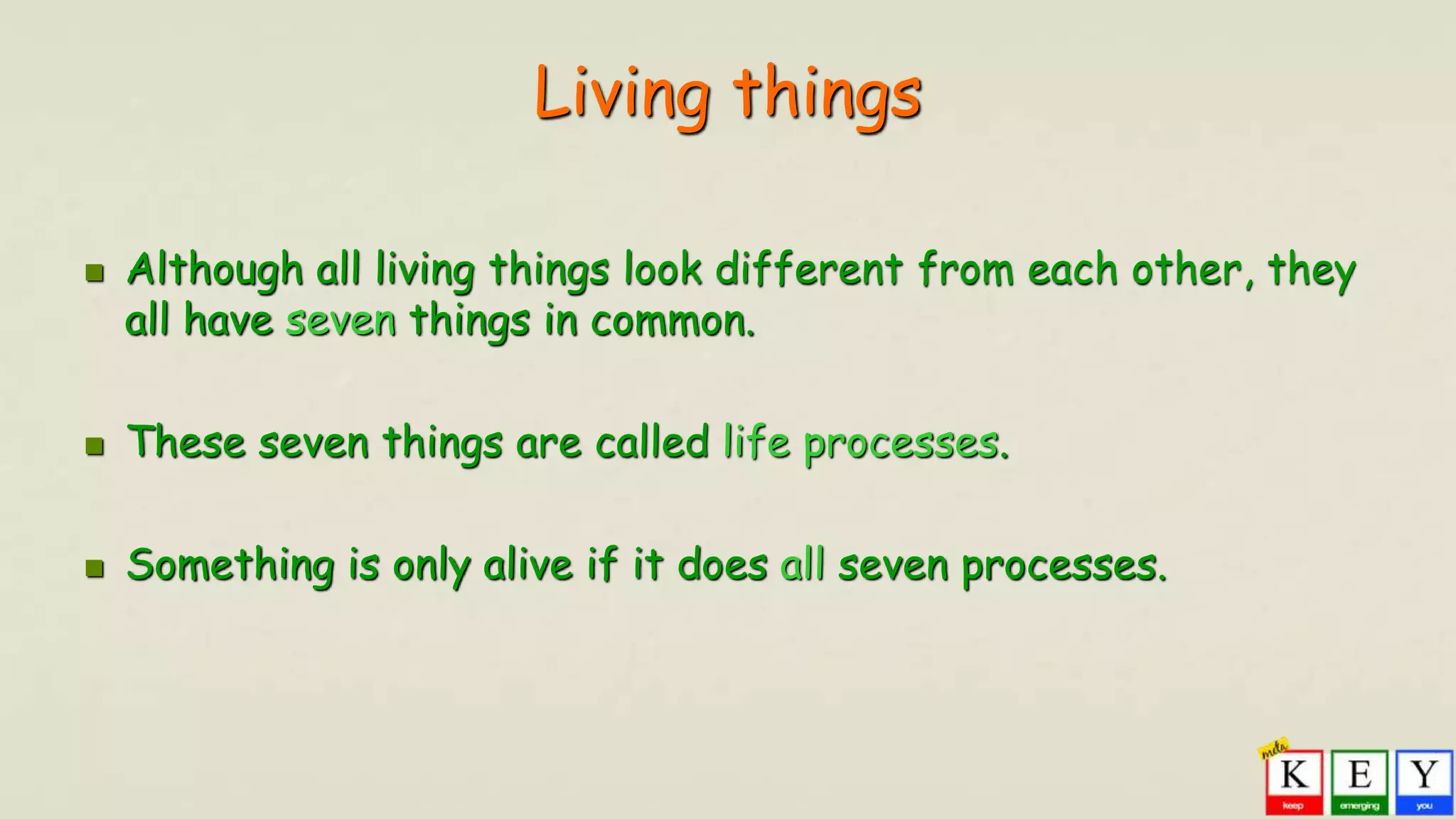 Living things
 Although all living things look different from each other, they
all have seven things in common.
 These seven things are called life processes.
 Something is only alive if it does all seven processes.
 