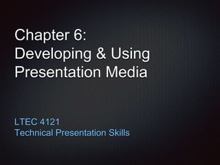 Chapter 6: 
Developing & Using 
Presentation Media 
LTEC 4121 
Technical Presentation Skills 
 