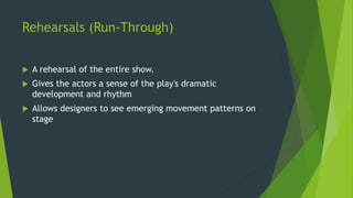 Rehearsals (Run-Through)
 A rehearsal of the entire show.
 Gives the actors a sense of the play's dramatic
development and rhythm
 Allows designers to see emerging movement patterns on
stage
 