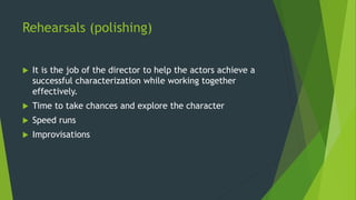 Rehearsals (polishing)
 It is the job of the director to help the actors achieve a
successful characterization while working together
effectively.
 Time to take chances and explore the character
 Speed runs
 Improvisations
 