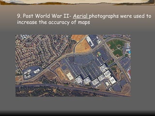 9. Post World War II-  Aerial  photographs were used to increase the accuracy of maps  
