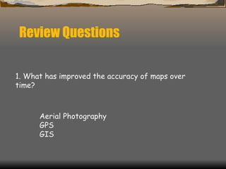 Review Questions 1. What has improved the accuracy of maps over time?  Aerial Photography GPS GIS 