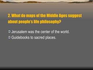 2. What do maps of the Middle Ages suggest about people’s life philosophy?   Jerusalem was the center of the world. Guidebooks to sacred places. 