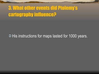 3. What other events did Ptolemy’s cartography influence?   His instructions for maps lasted for 1000 years. 