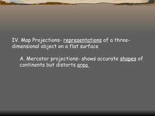 IV. Map Projections-  representations  of a three-dimensional object on a flat surface  A. Mercator projections- shows accurate  shapes  of continents but distorts  area  