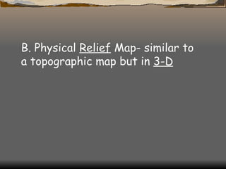 B. Physical  Relief  Map- similar to a topographic map but in  3-D   