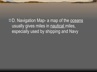 D. Navigation Map- a map of the  oceans  usually gives miles in  nautical  miles, especially used by shipping and Navy   