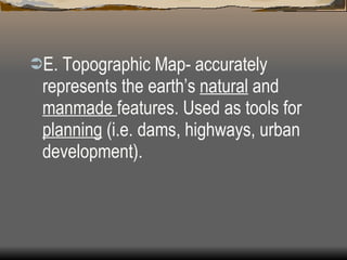 E. Topographic Map- accurately represents the earth’s  natural  and  manmade  features. Used as tools for  planning  (i.e. dams, highways, urban development).  