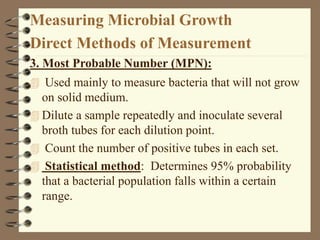 Measuring Microbial Growth
Direct Methods of Measurement
3. Most Probable Number (MPN):
 Used mainly to measure bacteria ...