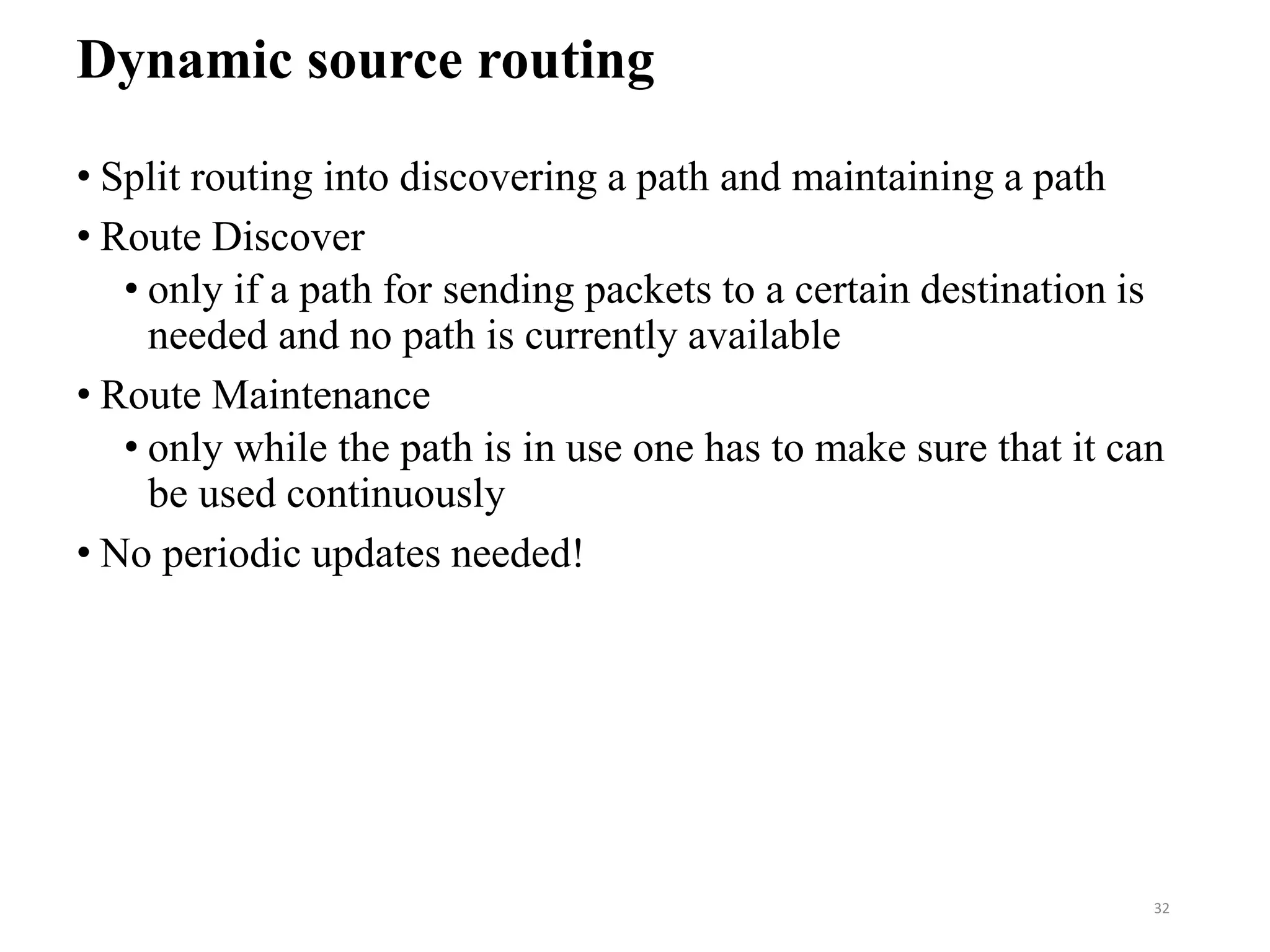 Dynamic source routing
• Split routing into discovering a path and maintaining a path
• Route Discover
• only if a path for sending packets to a certain destination is
needed and no path is currently available
• Route Maintenance
• only while the path is in use one has to make sure that it can
be used continuously
• No periodic updates needed!
32
 