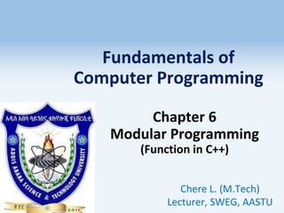Fundamentals of
Computer Programming
Chapter 6
Modular Programming
(Function in C++)
Chere L. (M.Tech)
Lecturer, SWEG, AASTU
1
 
