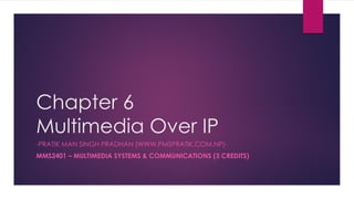 Chapter 6
Multimedia Over IP
-PRATIK MAN SINGH PRADHAN (WWW.PMSPRATIK.COM.NP)-
MMS2401 – MULTIMEDIA SYSTEMS & COMMUNICATIONS (3 CREDITS)
 